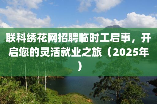 聯科繡花網招聘臨時工啟事,開啟您的靈活就業之旅(2025年)