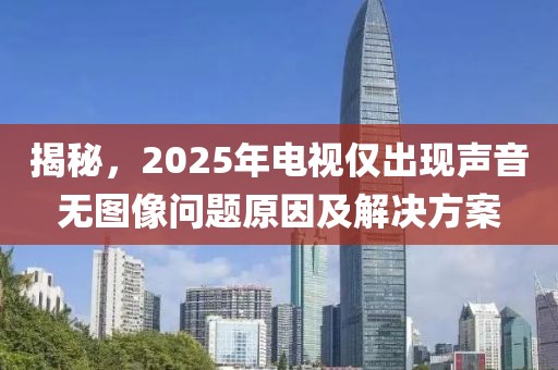 揭秘,2025年電視僅出現聲音無圖像問題原因及解決方案