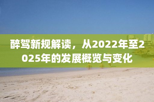 醉駕新規解讀,從2022年至2025年的發展概覽與變化