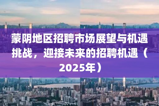 蒙陰地區招聘市場展望與機遇挑戰,迎接未來的招聘機遇(2025年)