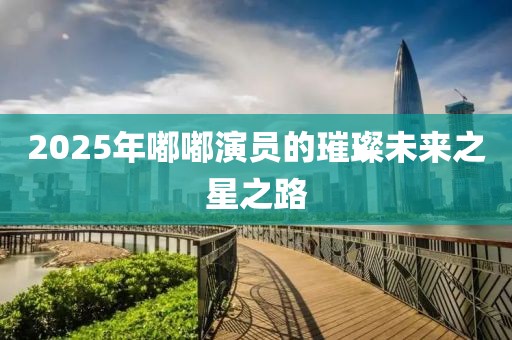 2025年嘟嘟演員的璀璨未來之星之路