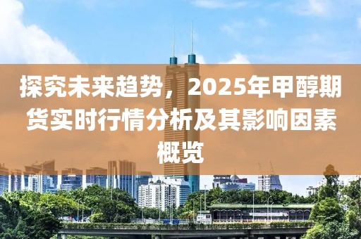 探究未來趨勢,2025年甲醇期貨實時行情分析及其影響因素概覽