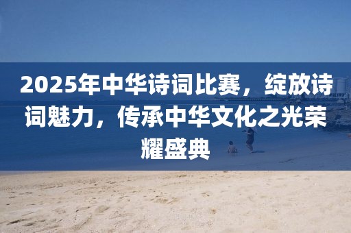 2025年中華詩詞比賽,綻放詩詞魅力,傳承中華文化之光榮耀盛典