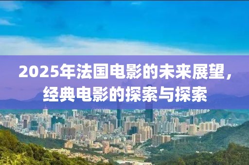 2025年法國電影的未來展望,經典電影的探索與探索