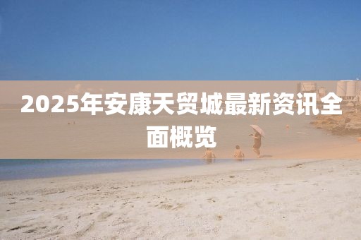 2025年安康天貿城最新資訊全面概覽