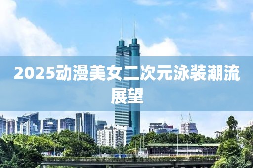 2025動(dòng)漫美女二次元泳裝潮流展望