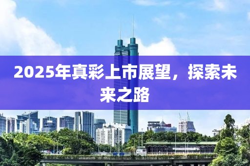 2025年真彩上市展望，探索未來之路