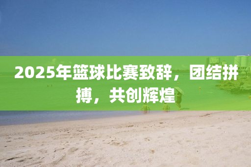 2025年籃球比賽致辭,團結拼搏,共創輝煌