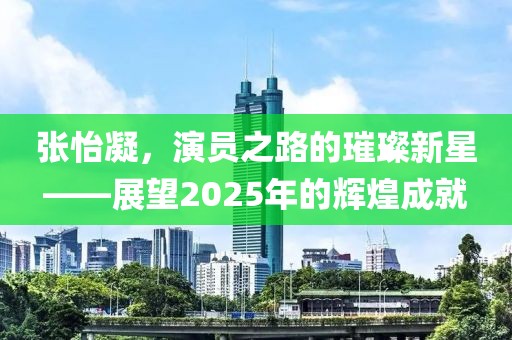 張怡凝,演員之路的璀璨新星——展望2025年的輝煌成就