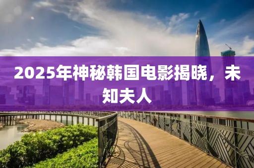 2025年神秘韓國電影揭曉,未知夫人
