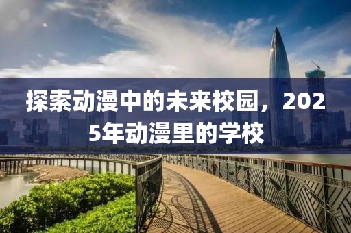 探索動漫中的未來校園,2025年動漫里的學(xué)校