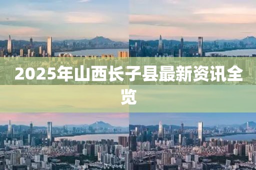 2025年山西長子縣最新資訊全覽