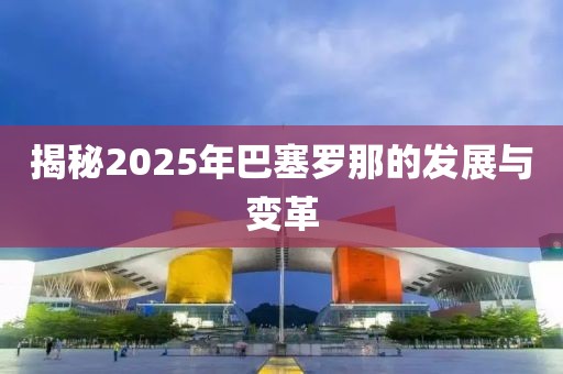 揭秘2025年巴塞羅那的發展與變革