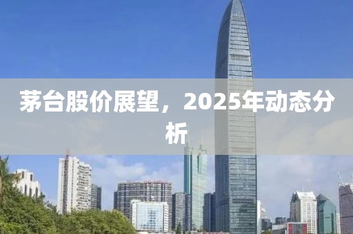 茅臺股價展望,2025年動態(tài)分析