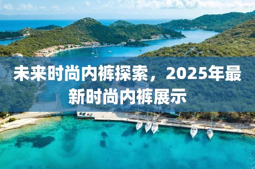 未來時尚內褲探索,2025年最新時尚內褲展示