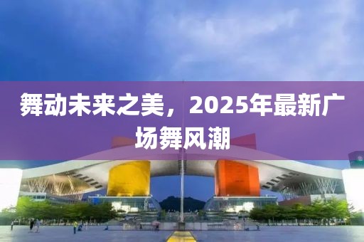 舞動未來之美,2025年最新廣場舞風潮