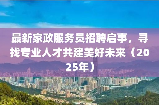 最新家政服務員招聘啟事,尋找專業人才共建美好未來(2025年)