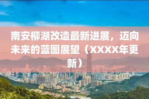 南安柳湖改造最新進(jìn)展,邁向未來的藍(lán)圖展望(XXXX年更新)