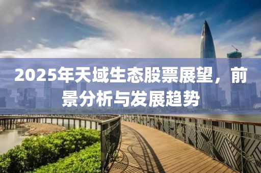 2025年天域生態(tài)股票展望,前景分析與發(fā)展趨勢