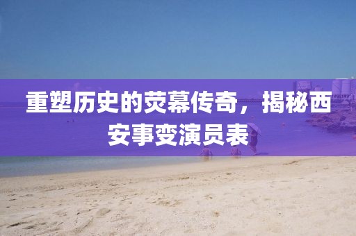 重塑歷史的熒幕傳奇，揭秘西安事變演員表