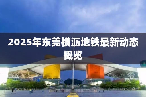 2025年東莞橫瀝地鐵最新動態概覽