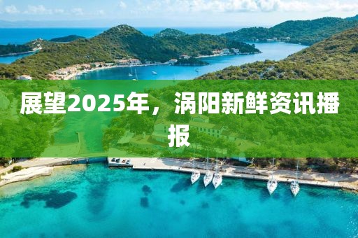 展望2025年，渦陽新鮮資訊播報