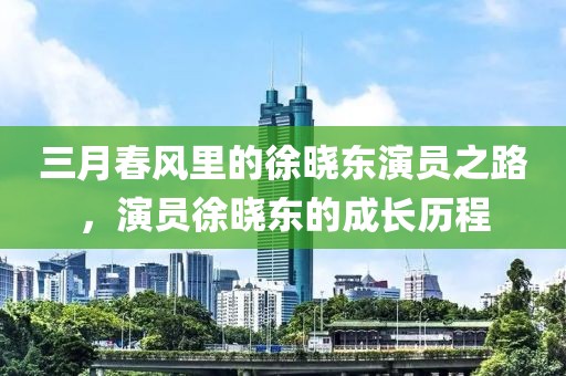 三月春風(fēng)里的徐曉東演員之路,演員徐曉東的成長歷程