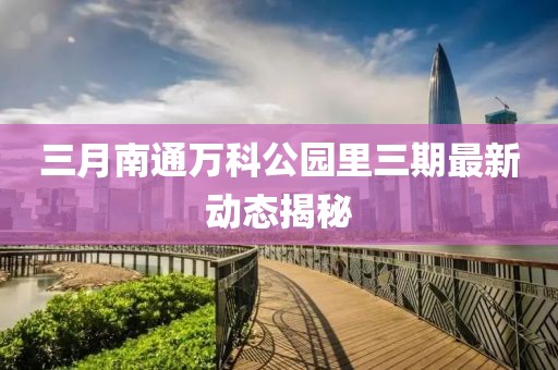 三月南通萬(wàn)科公園里三期最新動(dòng)態(tài)揭秘