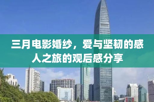 三月電影婚紗,愛與堅(jiān)韌的感人之旅的觀后感分享