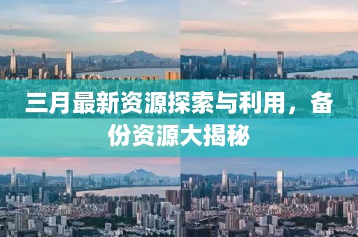 三月最新資源探索與利用,備份資源大揭秘