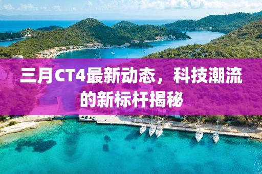 三月CT4最新動態,科技潮流的新標桿揭秘