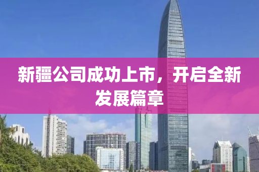 新疆公司成功上市,開啟全新發展篇章