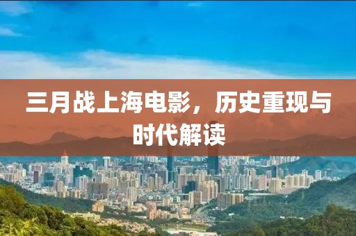 三月戰(zhàn)上海電影,歷史重現(xiàn)與時(shí)代解讀
