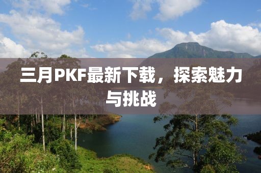 三月PKF最新下載,探索魅力與挑戰