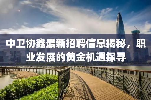 中衛協鑫最新招聘信息揭秘,職業發展的黃金機遇探尋