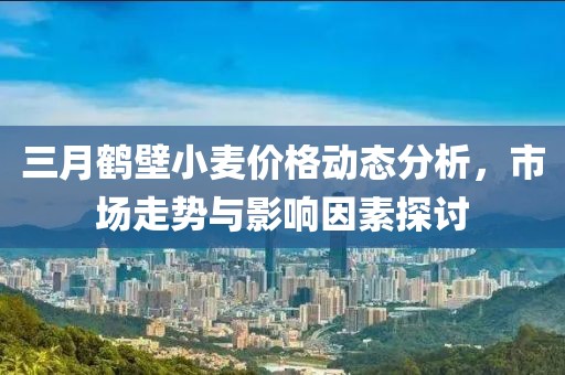三月鶴壁小麥價格動態分析，市場走勢與影響因素探討