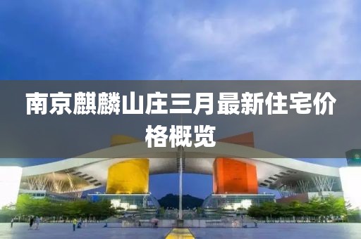 南京麒麟山莊三月最新住宅價格概覽