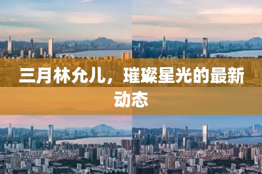 三月林允兒，璀璨星光的最新動態