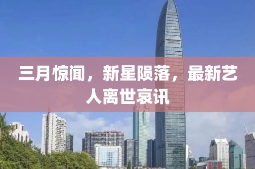 三月驚聞,新星隕落,最新藝人離世哀訊