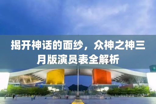 揭開神話的面紗,眾神之神三月版演員表全解析