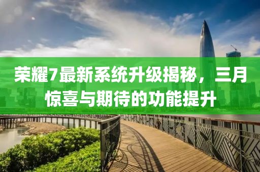 榮耀7最新系統升級揭秘,三月驚喜與期待的功能提升
