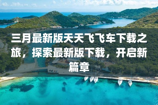 三月最新版天天飛飛車(chē)下載之旅,探索最新版下載,開(kāi)啟新篇章