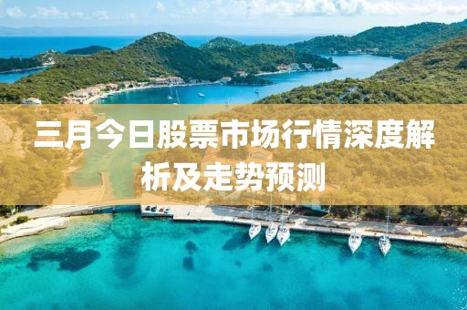 三月今日股票市場行情深度解析及走勢預(yù)測