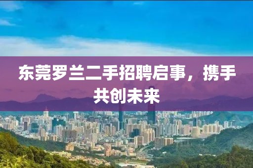 東莞羅蘭二手招聘啟事,攜手共創未來