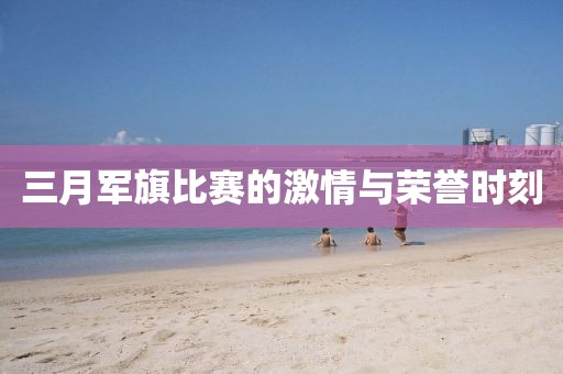 三月軍旗比賽的激情與榮譽時刻