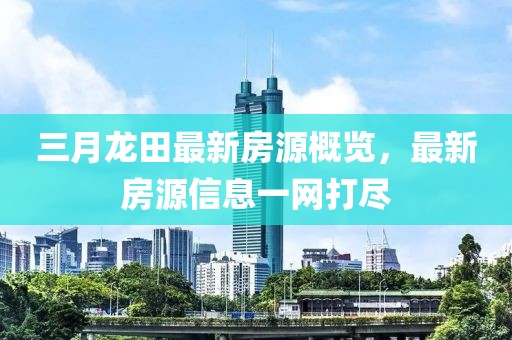 三月龍田最新房源概覽,最新房源信息一網打盡