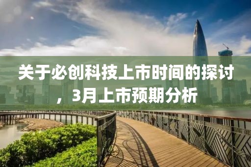 關于必創科技上市時間的探討,3月上市預期分析