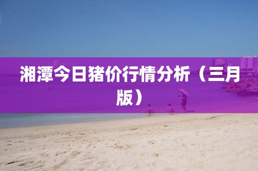 湘潭今日豬價行情分析(三月版)