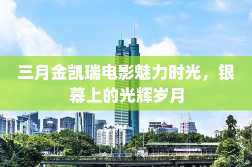 三月金凱瑞電影魅力時光,銀幕上的光輝歲月