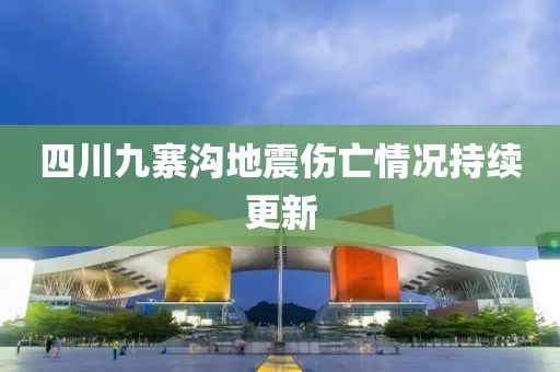 四川九寨溝地震傷亡情況持續(xù)更新